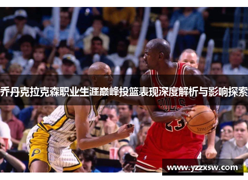 乔丹克拉克森职业生涯巅峰投篮表现深度解析与影响探索