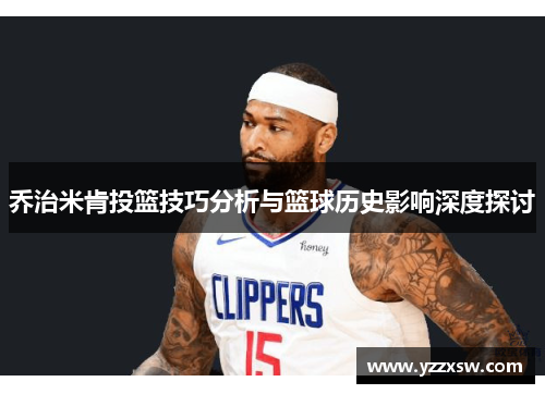 乔治米肯投篮技巧分析与篮球历史影响深度探讨