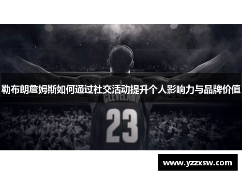 勒布朗詹姆斯如何通过社交活动提升个人影响力与品牌价值