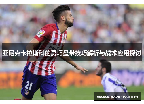 亚尼克卡拉斯科的灵巧盘带技巧解析与战术应用探讨