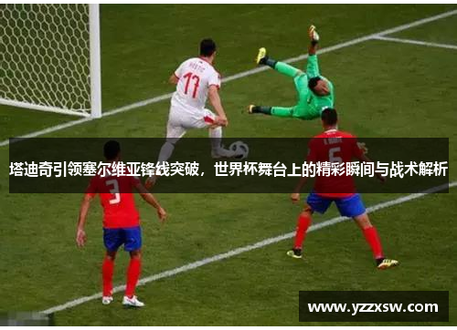 塔迪奇引领塞尔维亚锋线突破，世界杯舞台上的精彩瞬间与战术解析