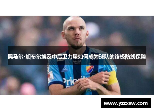 奥马尔·加布尔埃及中后卫力量如何成为球队的终极防线保障