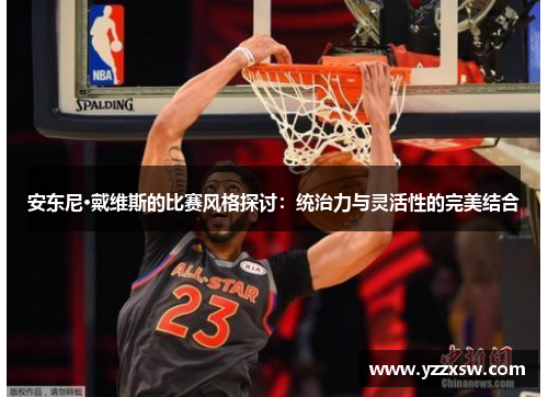 安东尼·戴维斯的比赛风格探讨：统治力与灵活性的完美结合
