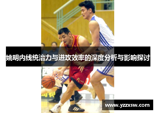 姚明内线统治力与进攻效率的深度分析与影响探讨