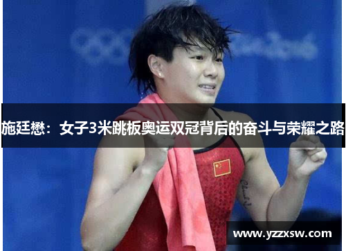 施廷懋：女子3米跳板奥运双冠背后的奋斗与荣耀之路