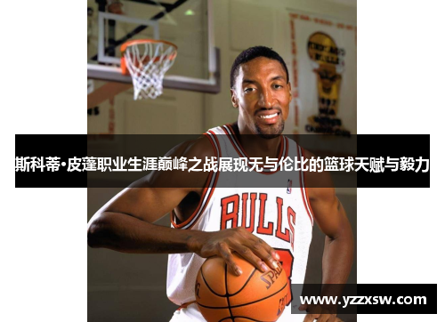 斯科蒂·皮蓬职业生涯巅峰之战展现无与伦比的篮球天赋与毅力
