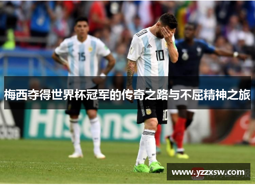 梅西夺得世界杯冠军的传奇之路与不屈精神之旅