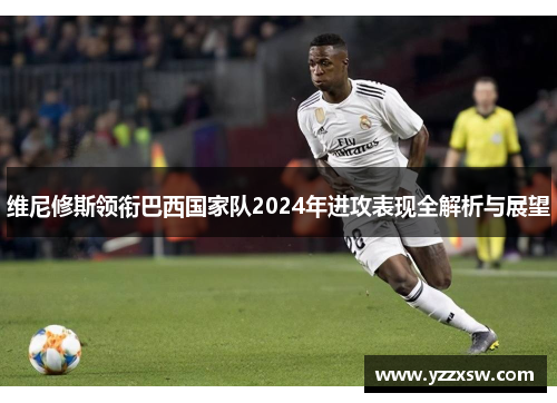维尼修斯领衔巴西国家队2024年进攻表现全解析与展望