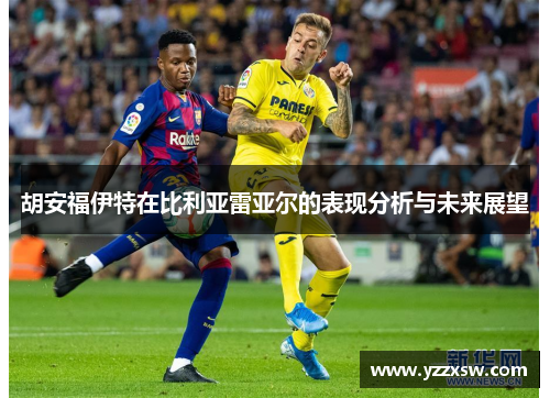 胡安福伊特在比利亚雷亚尔的表现分析与未来展望