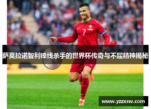 萨莫拉诺智利锋线杀手的世界杯传奇与不屈精神揭秘