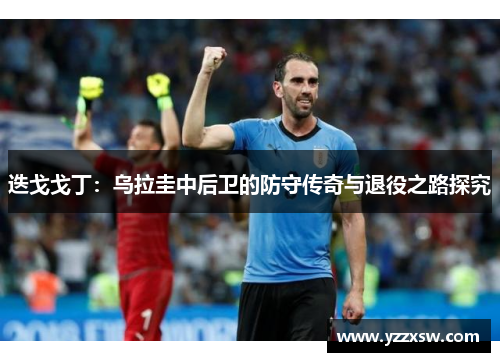 迭戈戈丁：乌拉圭中后卫的防守传奇与退役之路探究