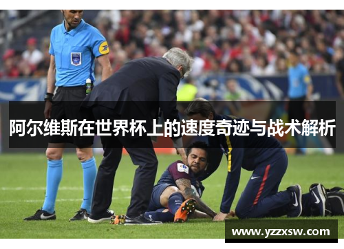 阿尔维斯在世界杯上的速度奇迹与战术解析
