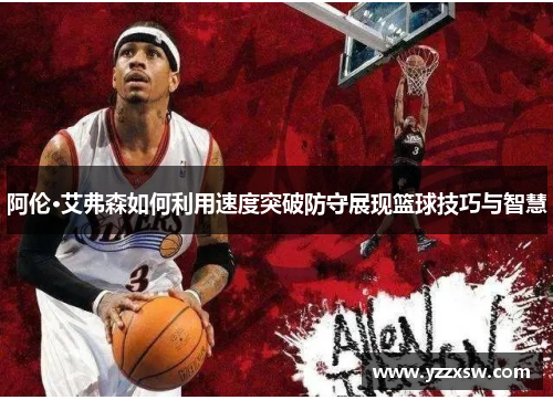 阿伦·艾弗森如何利用速度突破防守展现篮球技巧与智慧