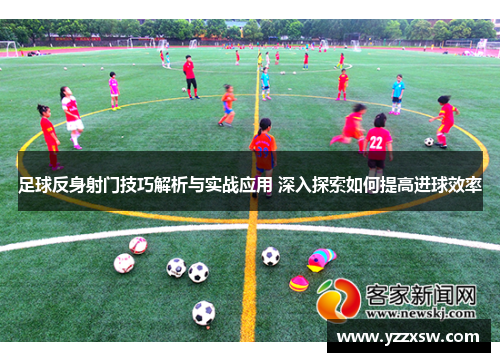 足球反身射门技巧解析与实战应用 深入探索如何提高进球效率