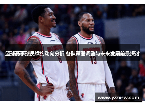 篮球赛事球员续约动向分析 各队策略调整与未来发展前景探讨