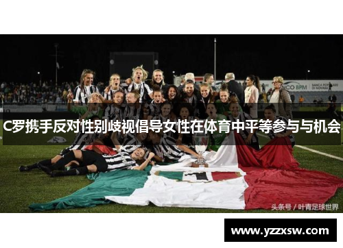 C罗携手反对性别歧视倡导女性在体育中平等参与与机会
