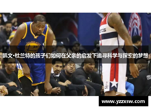 凯文·杜兰特的孩子们如何在父亲的启发下追寻科学与探索的梦想
