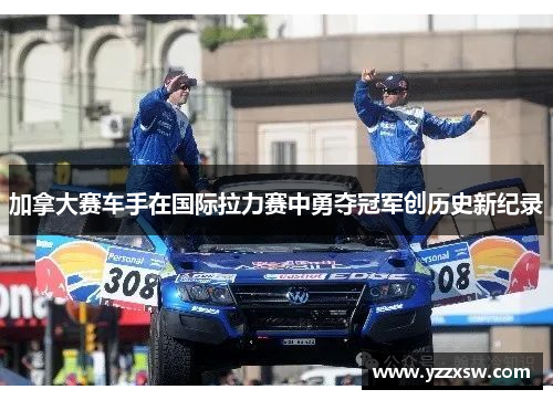 加拿大赛车手在国际拉力赛中勇夺冠军创历史新纪录