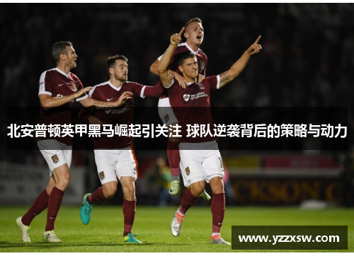 北安普顿英甲黑马崛起引关注 球队逆袭背后的策略与动力