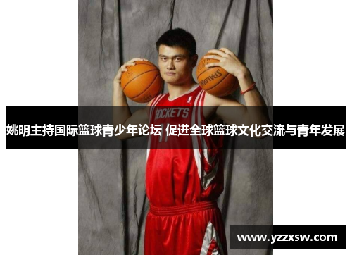 姚明主持国际篮球青少年论坛 促进全球篮球文化交流与青年发展