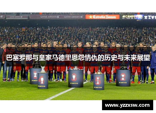 巴塞罗那与皇家马德里恩怨情仇的历史与未来展望