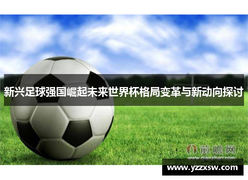 新兴足球强国崛起未来世界杯格局变革与新动向探讨