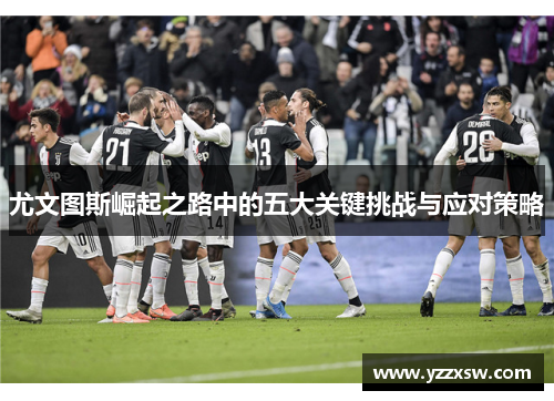 尤文图斯崛起之路中的五大关键挑战与应对策略