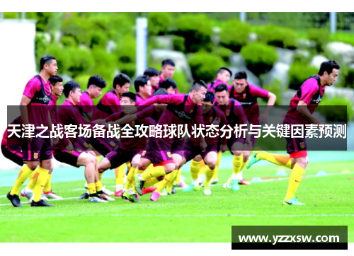 天津之战客场备战全攻略球队状态分析与关键因素预测