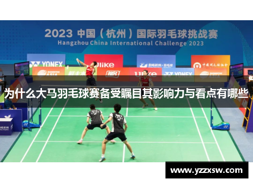 为什么大马羽毛球赛备受瞩目其影响力与看点有哪些