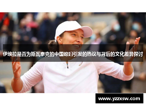 伊埃拉是否为斯瓦泰克的中国媳妇引发的热议与背后的文化差异探讨