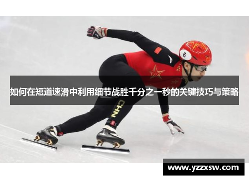 如何在短道速滑中利用细节战胜千分之一秒的关键技巧与策略