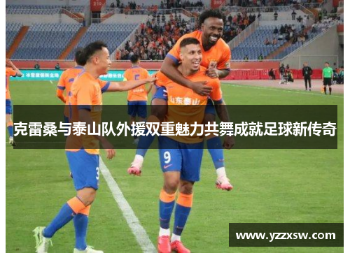 克雷桑与泰山队外援双重魅力共舞成就足球新传奇