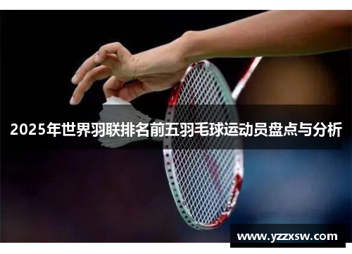 2025年世界羽联排名前五羽毛球运动员盘点与分析