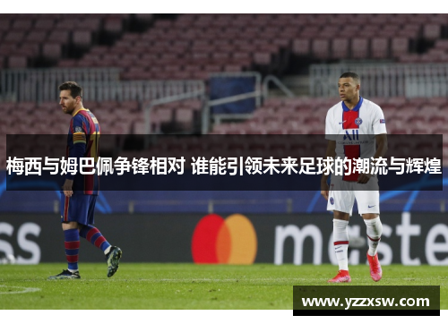 梅西与姆巴佩争锋相对 谁能引领未来足球的潮流与辉煌
