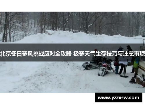 北京冬日寒风挑战应对全攻略 极寒天气生存技巧与注意事项
